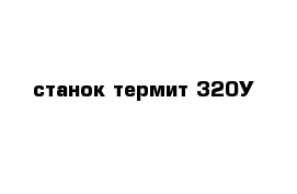 станок термит 320У